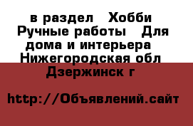  в раздел : Хобби. Ручные работы » Для дома и интерьера . Нижегородская обл.,Дзержинск г.